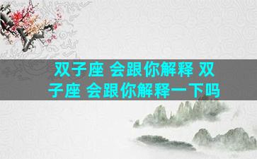 双子座 会跟你解释 双子座 会跟你解释一下吗